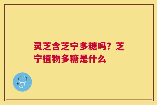 灵芝含芝宁多糖吗？芝宁植物多糖是什么