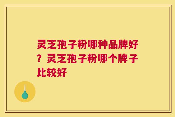 灵芝孢子粉哪种品牌好？灵芝孢子粉哪个牌子比较好