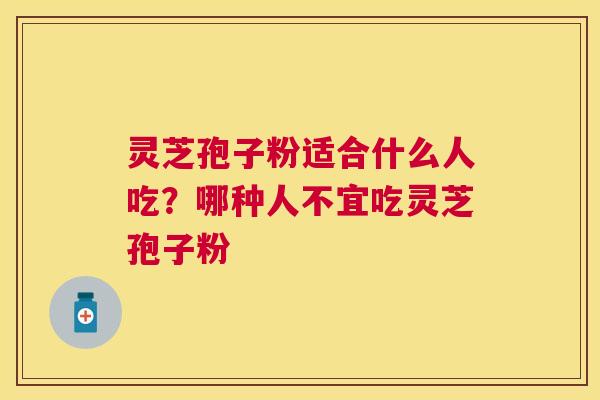 灵芝孢子粉适合什么人吃？哪种人不宜吃灵芝孢子粉