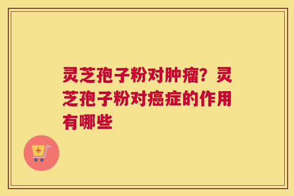 灵芝孢子粉对？灵芝孢子粉对症的作用有哪些