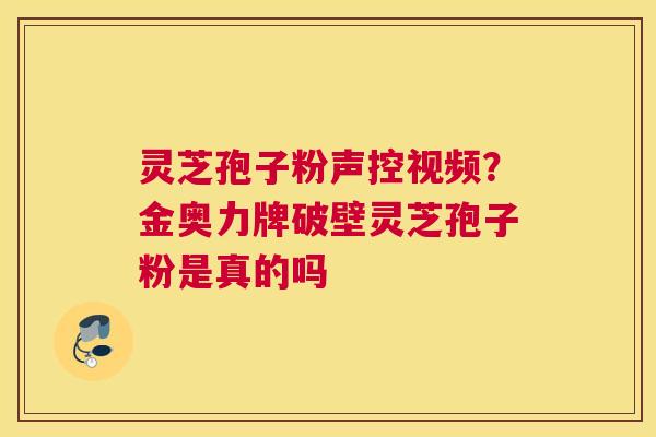 灵芝孢子粉声控视频？金奥力牌破壁灵芝孢子粉是真的吗