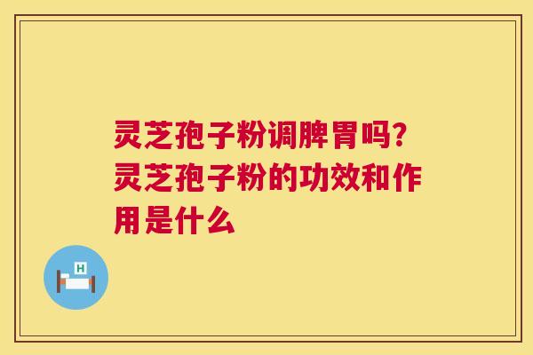 灵芝孢子粉调脾胃吗？灵芝孢子粉的功效和作用是什么