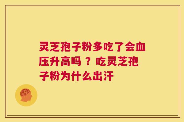 灵芝孢子粉多吃了会升高吗 ？吃灵芝孢子粉为什么出汗