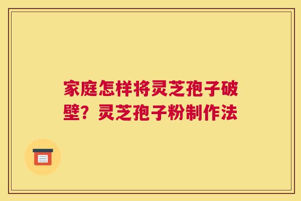 家庭怎样将灵芝孢子破壁？灵芝孢子粉制作法