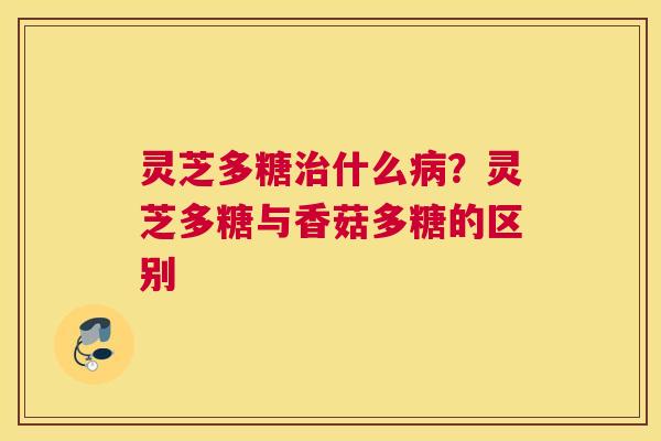 灵芝多糖什么？灵芝多糖与香菇多糖的区别