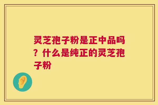 灵芝孢子粉是正中品吗？什么是纯正的灵芝孢子粉