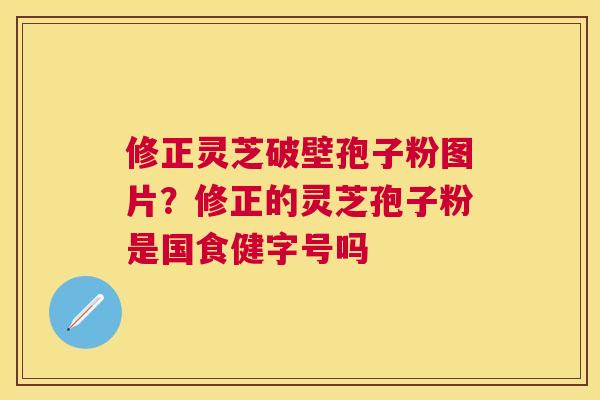 修正灵芝破壁孢子粉图片？修正的灵芝孢子粉是国食健字号吗