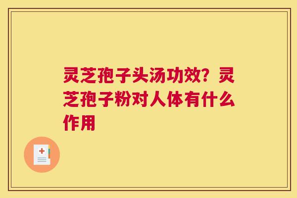 灵芝孢子头汤功效？灵芝孢子粉对人体有什么作用