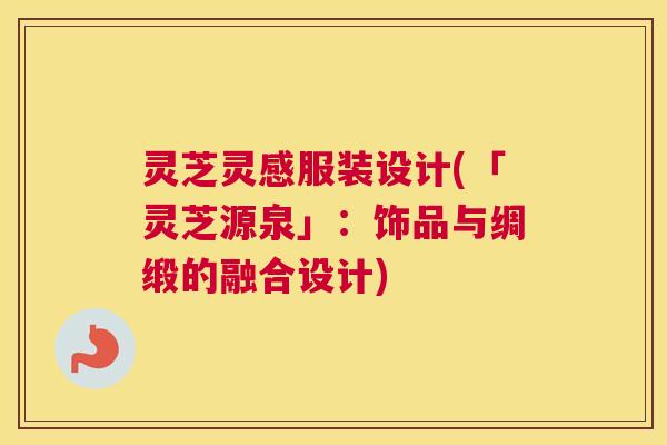 灵芝灵感服装设计(「灵芝源泉」：饰品与绸缎的融合设计)
