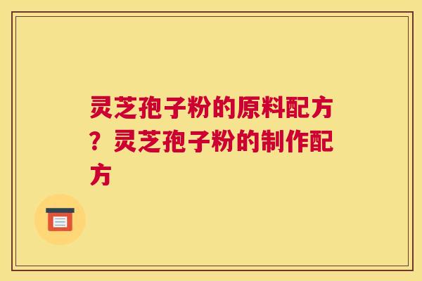 灵芝孢子粉的原料配方？灵芝孢子粉的制作配方