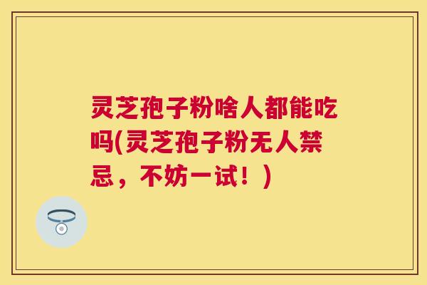 灵芝孢子粉啥人都能吃吗(灵芝孢子粉无人禁忌，不妨一试！)