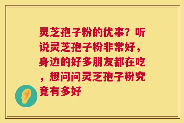 灵芝孢子粉的优事？听说灵芝孢子粉非常好，身边的好多朋友都在吃，想问问灵芝孢子粉究竟有多好
