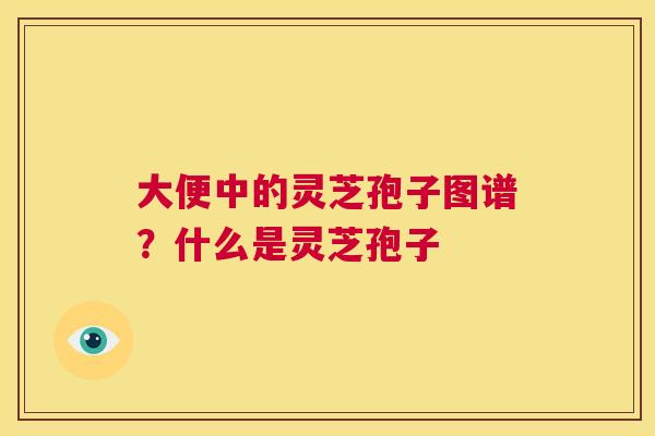 大便中的灵芝孢子图谱？什么是灵芝孢子