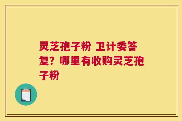 灵芝孢子粉 卫计委答复？哪里有收购灵芝孢子粉