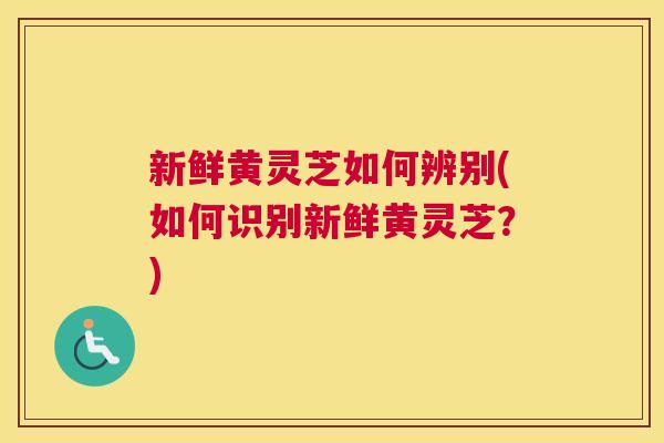 新鲜黄灵芝如何辨别(如何识别新鲜黄灵芝？)