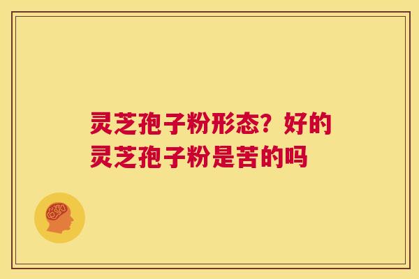 灵芝孢子粉形态？好的灵芝孢子粉是苦的吗