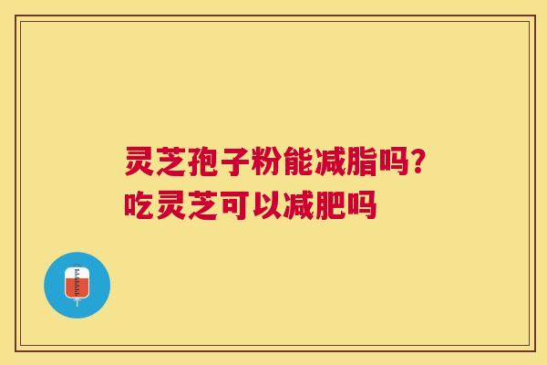 灵芝孢子粉能减脂吗？吃灵芝可以吗