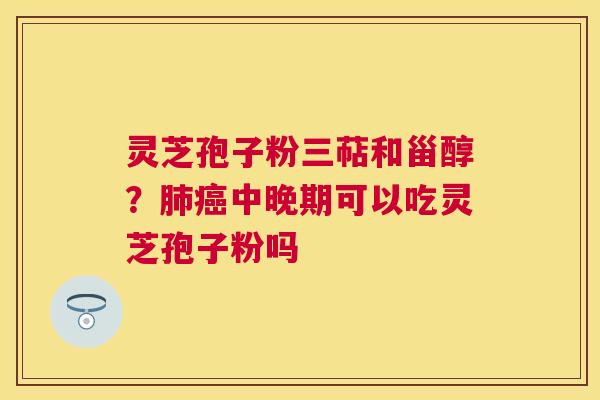 灵芝孢子粉三萜和甾醇？中晚期可以吃灵芝孢子粉吗