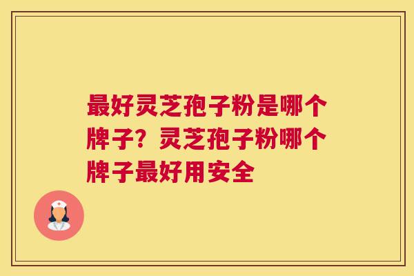 好灵芝孢子粉是哪个牌子？灵芝孢子粉哪个牌子好用安全