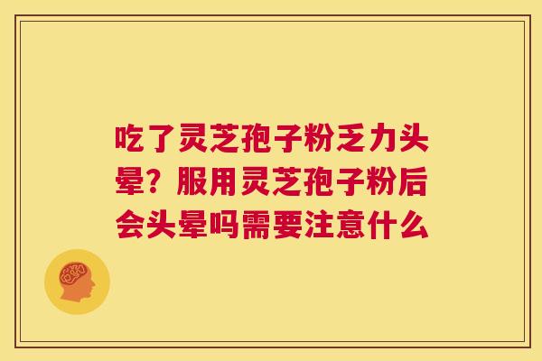 吃了灵芝孢子粉乏力头晕？服用灵芝孢子粉后会头晕吗需要注意什么
