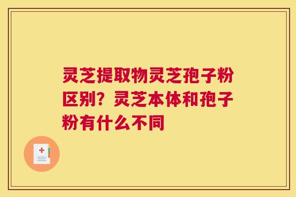 灵芝提取物灵芝孢子粉区别？灵芝本体和孢子粉有什么不同