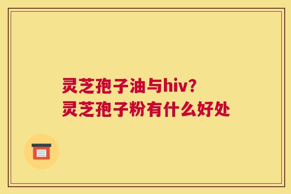 灵芝孢子油与hiv？灵芝孢子粉有什么好处