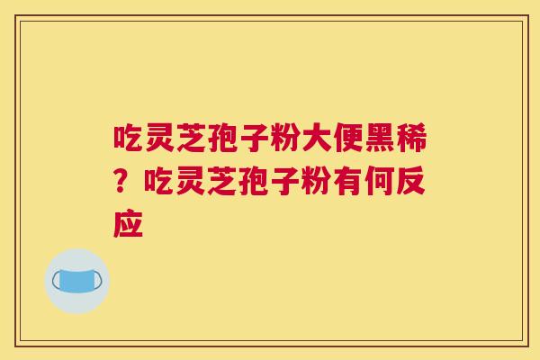 吃灵芝孢子粉大便黑稀？吃灵芝孢子粉有何反应