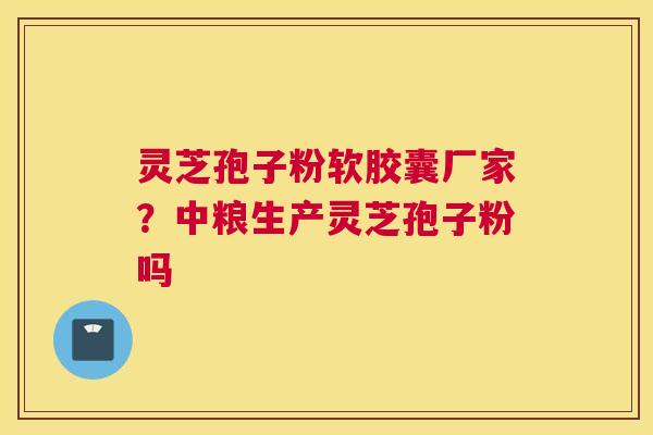 灵芝孢子粉软胶囊厂家？中粮生产灵芝孢子粉吗