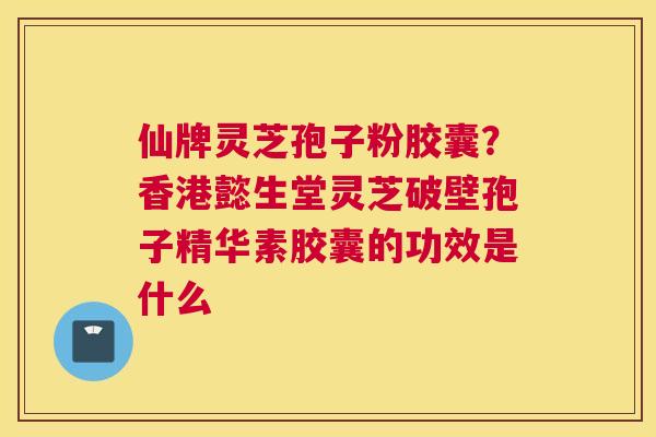仙牌灵芝孢子粉胶囊？香港懿生堂灵芝破壁孢子精华素胶囊的功效是什么