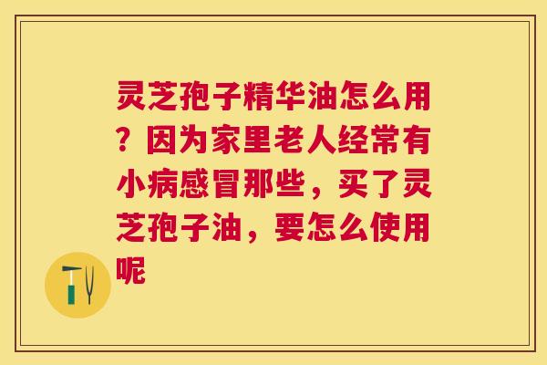 灵芝孢子精华油怎么用？因为家里老人经常有小那些，买了灵芝孢子油，要怎么使用呢