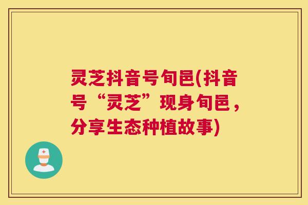 灵芝抖音号旬邑(抖音号“灵芝”现身旬邑，分享生态种植故事)