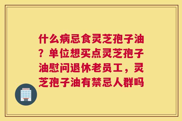 什么忌食灵芝孢子油？单位想买点灵芝孢子油慰问退休老员工，灵芝孢子油有禁忌人群吗