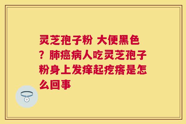 灵芝孢子粉 大便黑色？人吃灵芝孢子粉身上发痒起疙瘩是怎么回事