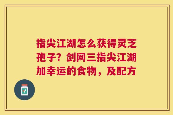 指尖江湖怎么获得灵芝孢子？剑网三指尖江湖加幸运的食物，及配方