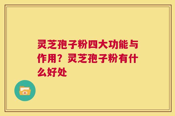 灵芝孢子粉四大功能与作用？灵芝孢子粉有什么好处