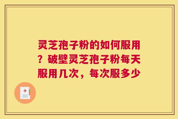 灵芝孢子粉的如何服用？破壁灵芝孢子粉每天服用几次，每次服多少