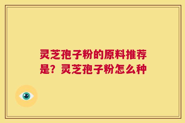 灵芝孢子粉的原料推荐是？灵芝孢子粉怎么种