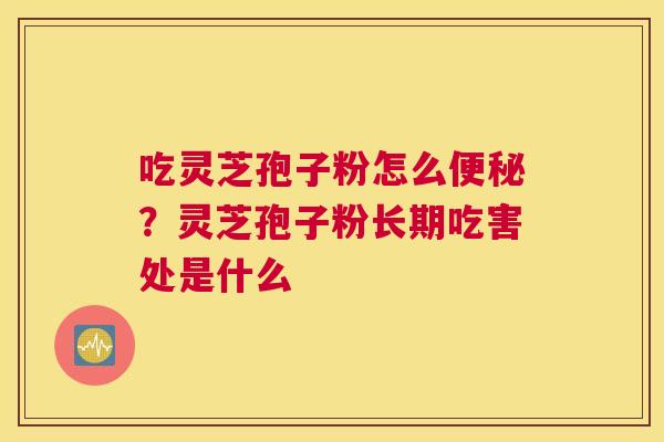 吃灵芝孢子粉怎么？灵芝孢子粉长期吃害处是什么