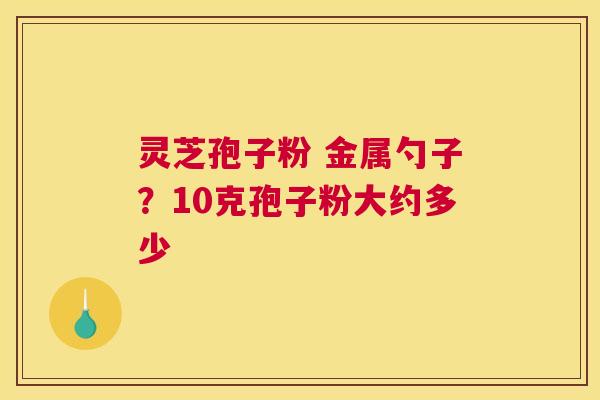 灵芝孢子粉 金属勺子？10克孢子粉大约多少