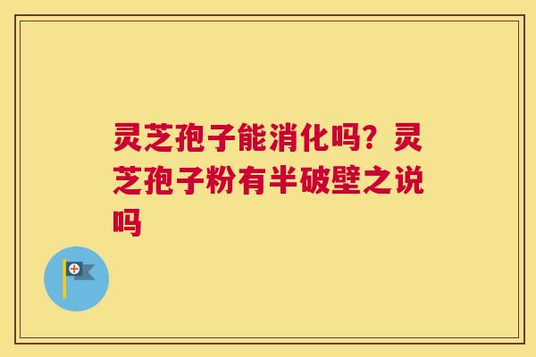 灵芝孢子能消化吗？灵芝孢子粉有半破壁之说吗
