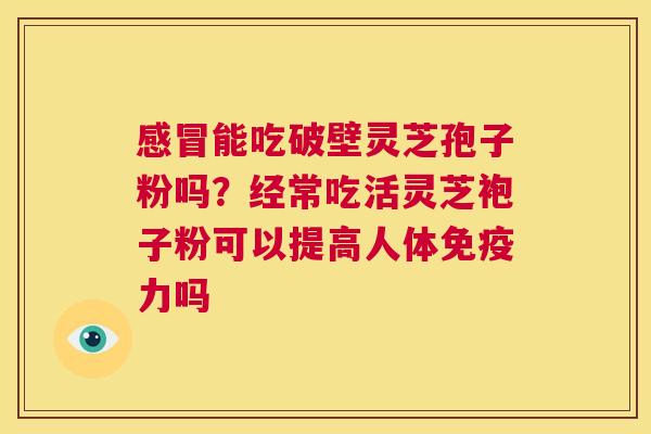 能吃破壁灵芝孢子粉吗？经常吃活灵芝袍子粉可以提高人体免疫力吗