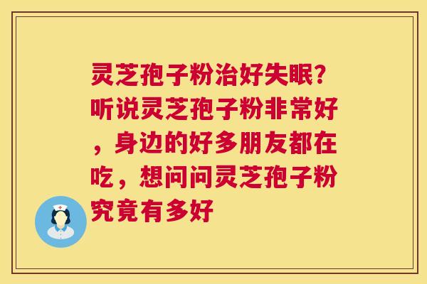 灵芝孢子粉好？听说灵芝孢子粉非常好，身边的好多朋友都在吃，想问问灵芝孢子粉究竟有多好