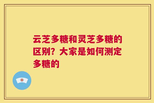云芝多糖和灵芝多糖的区别？大家是如何测定多糖的