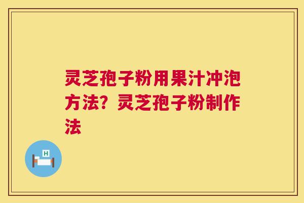 灵芝孢子粉用果汁冲泡方法？灵芝孢子粉制作法