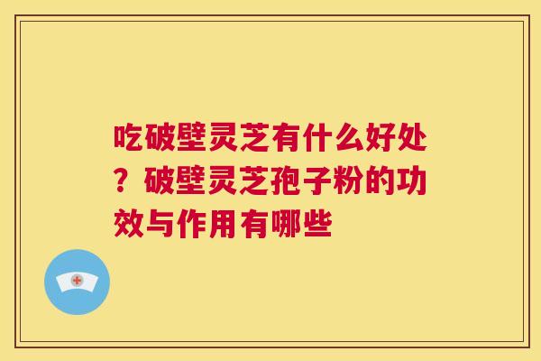 吃破壁灵芝有什么好处？破壁灵芝孢子粉的功效与作用有哪些