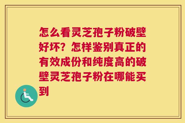怎么看灵芝孢子粉破壁好坏？怎样鉴别真正的有效成份和纯度高的破壁灵芝孢子粉在哪能买到