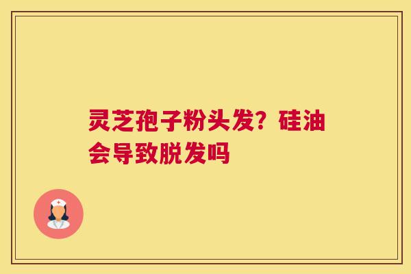灵芝孢子粉头发？硅油会导致吗