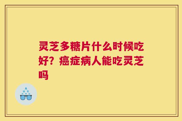 灵芝多糖片什么时候吃好？症人能吃灵芝吗
