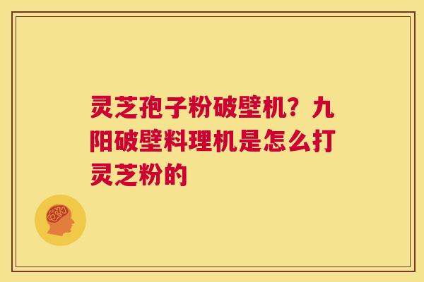 灵芝孢子粉破壁机？九阳破壁料理机是怎么打灵芝粉的
