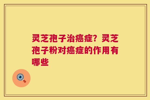 灵芝孢子症？灵芝孢子粉对症的作用有哪些